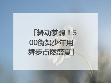 舞动梦想！500街舞少年用舞步点燃盛夏