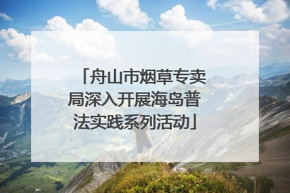 舟山市烟草专卖局深入开展海岛普法实践系列活动
