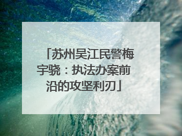 苏州吴江民警梅宇骁：执法办案前沿的攻坚利刃