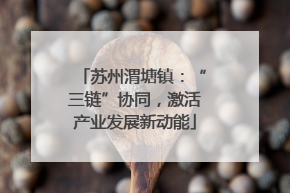 苏州渭塘镇：“三链”协同，激活产业发展新动能
