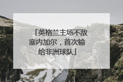 英格兰主场不敌塞内加尔，首次输给非洲球队