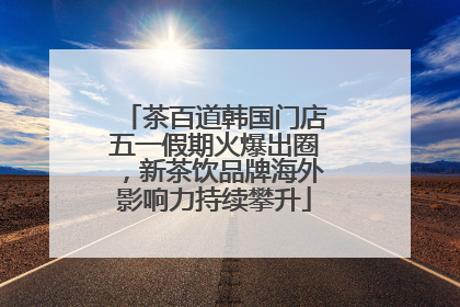 茶百道韩国门店五一假期火爆出圈，新茶饮品牌海外影响力持续攀升