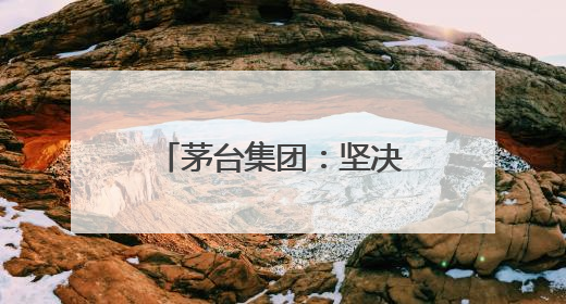 茅台集团：坚决拥护中央和省委有关部署，推动白酒回归初心
