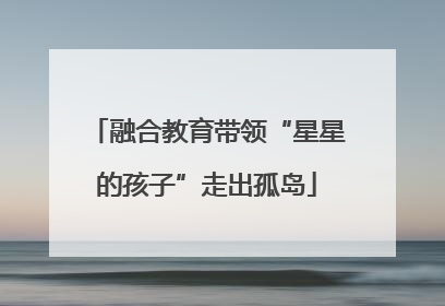 融合教育带领“星星的孩子”走出孤岛