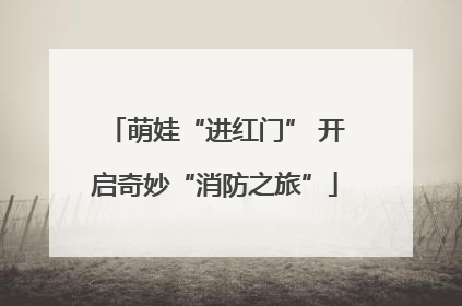 萌娃“进红门” 开启奇妙“消防之旅”