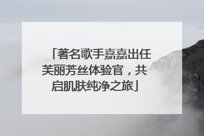 著名歌手嘉嘉出任芙丽芳丝体验官，共启肌肤纯净之旅