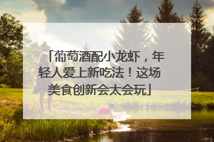 葡萄酒配小龙虾，年轻人爱上新吃法！这场美食创新会太会玩