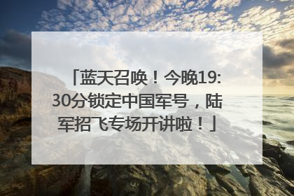 蓝天召唤！今晚19:30分锁定中国军号，陆军招飞专场开讲啦！