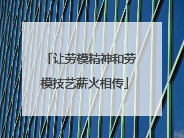 让劳模精神和劳模技艺薪火相传