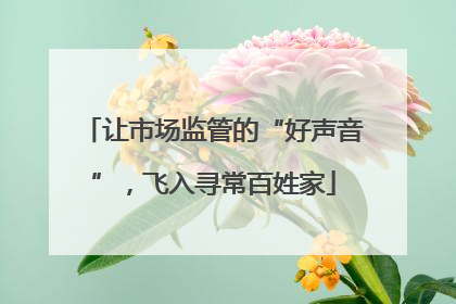 让市场监管的“好声音”，飞入寻常百姓家