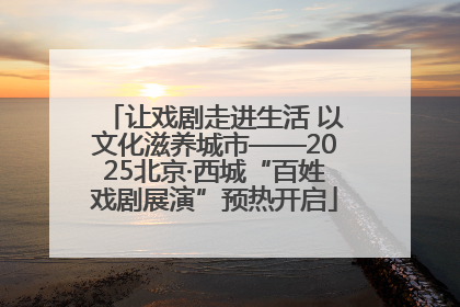 让戏剧走进生活 以文化滋养城市——2025北京·西城“百姓戏剧展演”预热开启