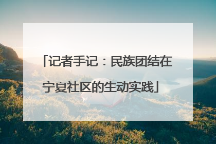 记者手记：民族团结在宁夏社区的生动实践