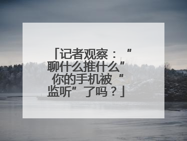 记者观察：“聊什么推什么” 你的手机被“监听”了吗？