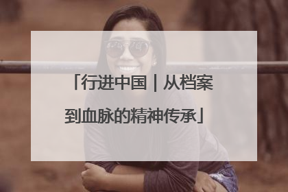 行进中国｜从档案到血脉的精神传承