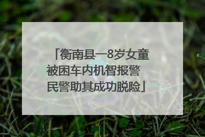 衡南县一8岁女童被困车内机智报警 民警助其成功脱险