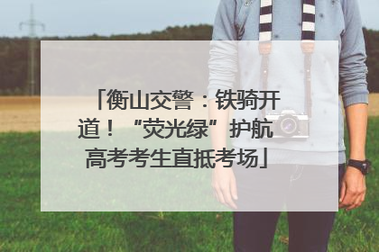 衡山交警：铁骑开道！“荧光绿”护航高考考生直抵考场