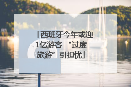 西班牙今年或迎1亿游客 “过度旅游”引担忧