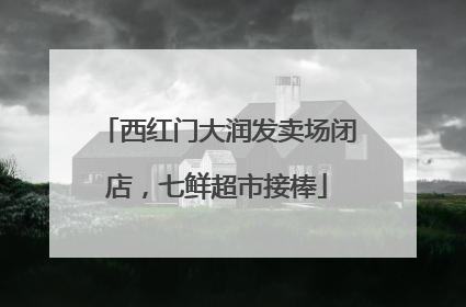 西红门大润发卖场闭店，七鲜超市接棒