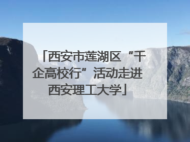 西安市莲湖区“千企高校行”活动走进西安理工大学