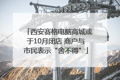 西安赛格电脑商城或于10月闭店 商户与市民表示“舍不得”
