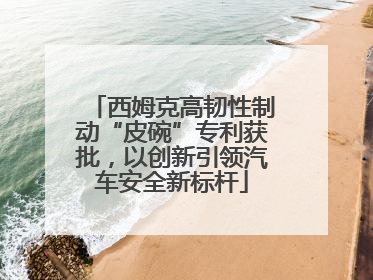 西姆克高韧性制动“皮碗”专利获批，以创新引领汽车安全新标杆