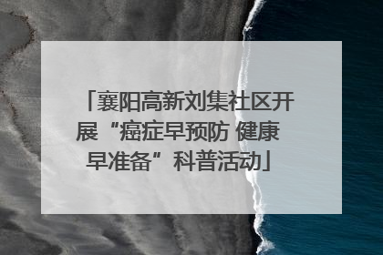 襄阳高新刘集社区开展“癌症早预防 健康早准备”科普活动
