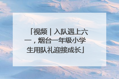视频｜入队遇上六一，烟台一年级小学生用队礼迎接成长