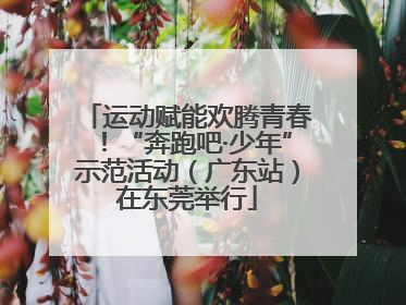 运动赋能欢腾青春！“奔跑吧·少年”示范活动（广东站）在东莞举行