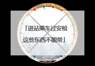 进站乘车过安检 这些东西不能带