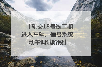 轨交18号线二期进入车辆、信号系统动车调试阶段