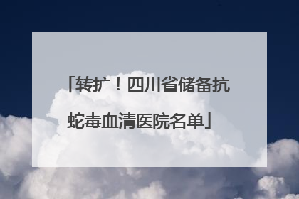 转扩！四川省储备抗蛇毒血清医院名单