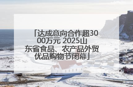 达成意向合作超3000万元 2025山东省食品、农产品外贸优品购物节闭幕