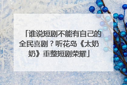 谁说短剧不能有自己的全民喜剧？听花岛《太奶奶》重整短剧荣耀