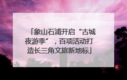 象山石浦开启“古城夜游季”，百项活动打造长三角文旅新地标