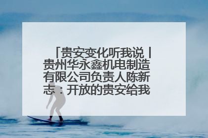 贵安变化听我说丨贵州华永鑫机电制造有限公司负责人陈新志：开放的贵安给我走出去的底气