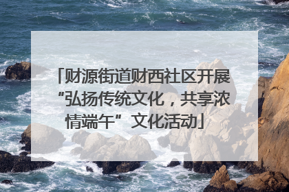 财源街道财西社区开展“弘扬传统文化，共享浓情端午”文化活动