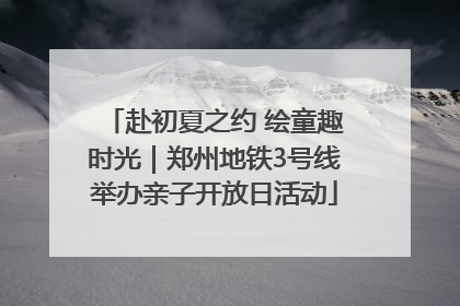赴初夏之约 绘童趣时光｜郑州地铁3号线举办亲子开放日活动