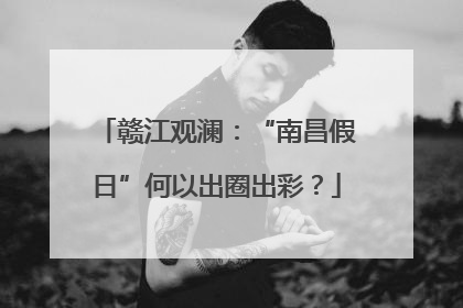 赣江观澜：“南昌假日”何以出圈出彩？