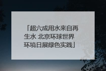 超六成用水来自再生水 北京环球世界环境日展绿色实践