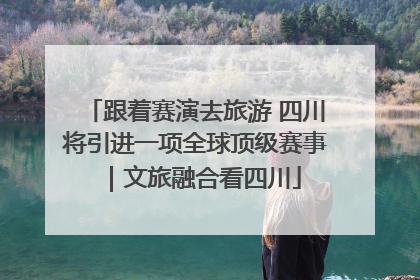 跟着赛演去旅游 四川将引进一项全球顶级赛事｜文旅融合看四川