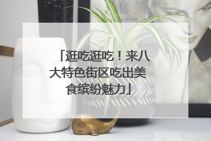 逛吃逛吃！来八大特色街区吃出美食缤纷魅力