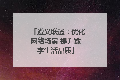 遵义联通：优化网络场景 提升数字生活品质