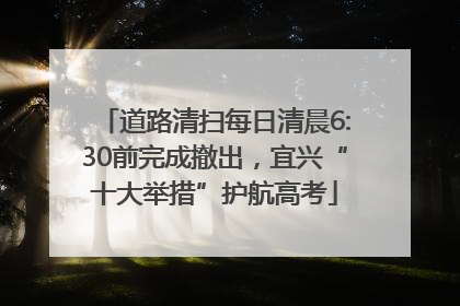 道路清扫每日清晨6:30前完成撤出，宜兴“十大举措”护航高考