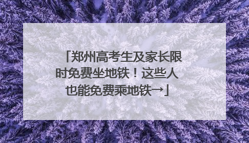 郑州高考生及家长限时免费坐地铁！这些人也能免费乘地铁→