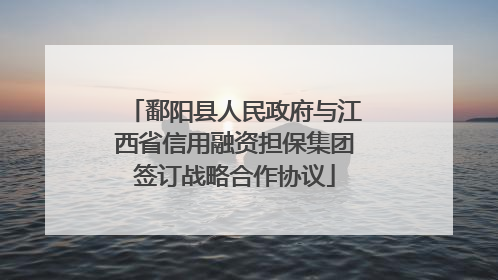 鄱阳县人民政府与江西省信用融资担保集团签订战略合作协议