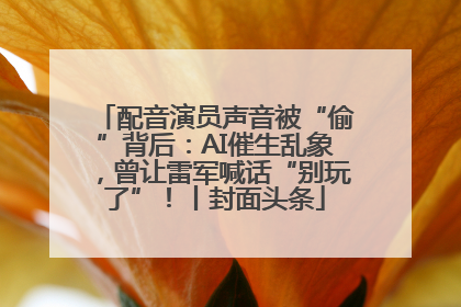 配音演员声音被“偷”背后：AI催生乱象，曾让雷军喊话“别玩了”！丨封面头条