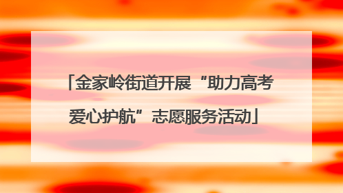 金家岭街道开展“助力高考 爱心护航”志愿服务活动
