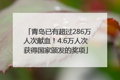 青岛已有超过286万人次献血！4.6万人次获得国家颁发的奖项
