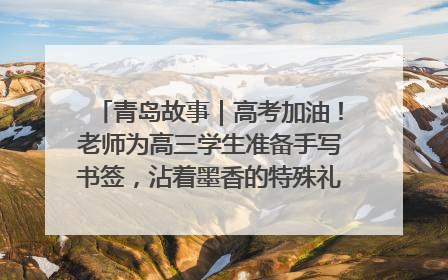 青岛故事｜高考加油！老师为高三学生准备手写书签，沾着墨香的特殊礼物有满满的祝福