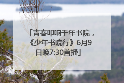 青春叩响千年书院，《少年书院行》6月9日晚7:30首播